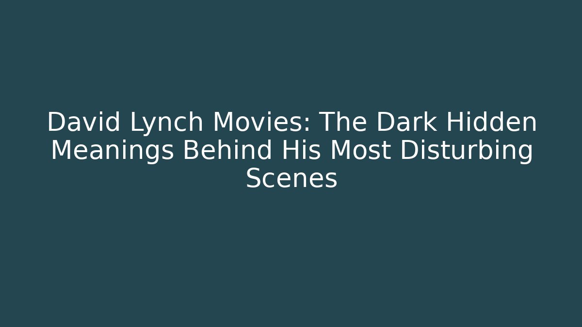 David Lynch Movies: The Dark Hidden Meanings Behind His Most Disturbing Scenes