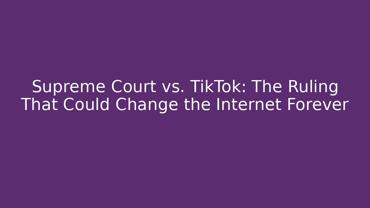 Supreme Court vs. TikTok: The Ruling That Could Change the Internet Forever